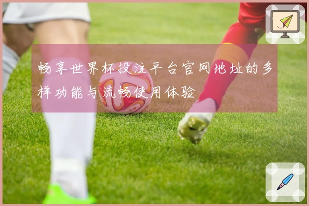 畅享世界杯投注平台官网地址的多样功能与流畅使用体验