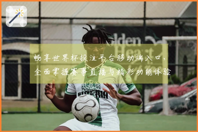 畅享世界杯投注平台移动端入口，全面掌握赛事直播与精彩功能体验