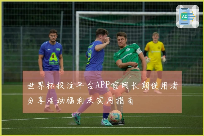 世界杯投注平台APP官网长期使用者分享活动福利及实用指南