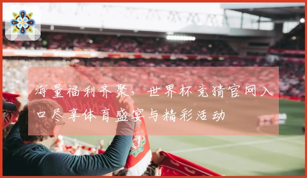 海量福利齐聚，世界杯竞猜官网入口尽享体育盛宴与精彩活动
