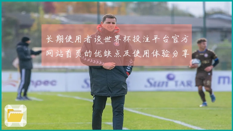 长期使用者谈世界杯投注平台官方网站首页的优缺点及使用体验分享