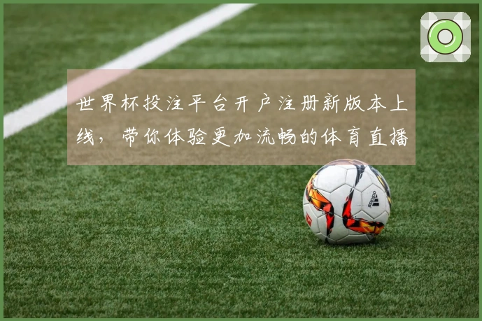 世界杯投注平台开户注册新版本上线，带你体验更加流畅的体育直播功能！