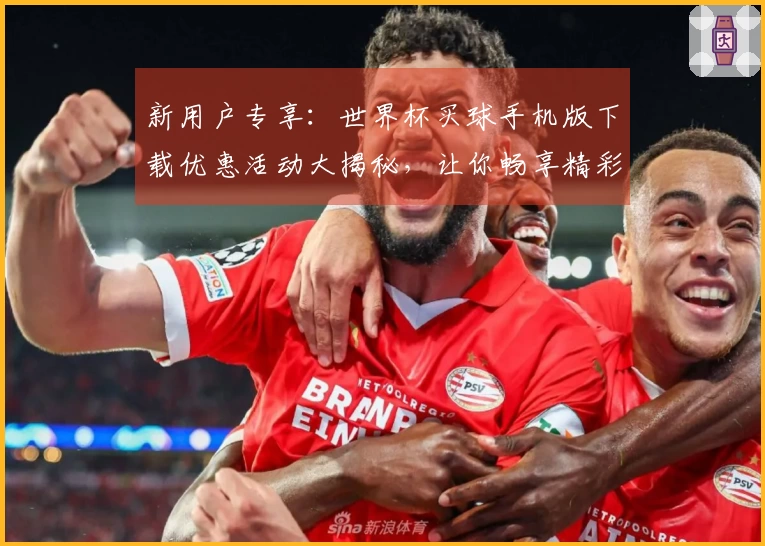 新用户专享：世界杯买球手机版下载优惠活动大揭秘，让你畅享精彩赛事体验！
