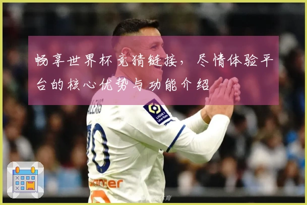 畅享世界杯竞猜链接，尽情体验平台的核心优势与功能介绍