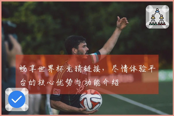 畅享世界杯竞猜链接，尽情体验平台的核心优势与功能介绍