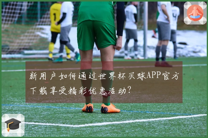 新用户如何通过世界杯买球APP官方下载享受精彩优惠活动？