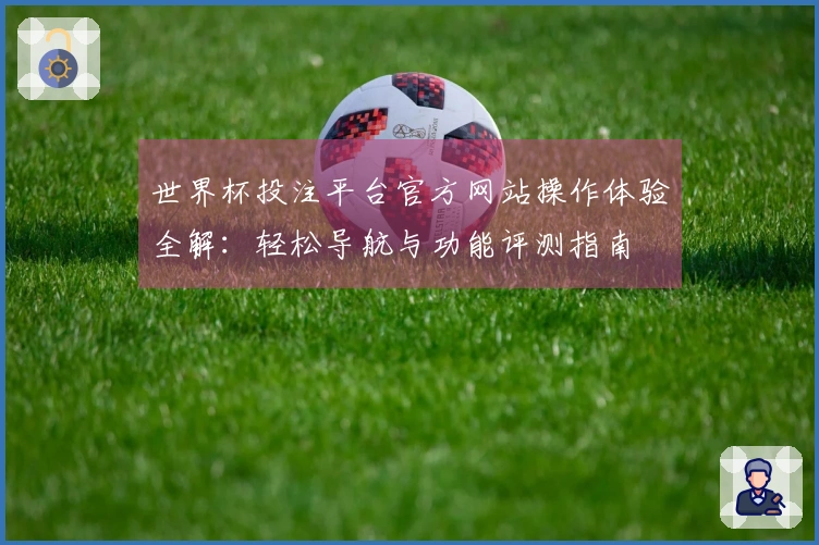 世界杯投注平台官方网站操作体验全解：轻松导航与功能评测指南