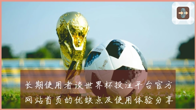 长期使用者谈世界杯投注平台官方网站首页的优缺点及使用体验分享