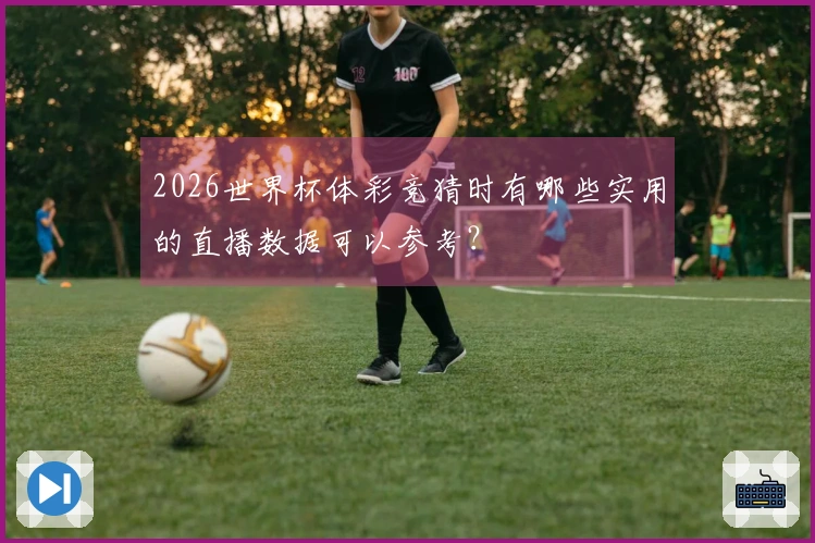2026世界杯体彩竞猜时有哪些实用的直播数据可以参考？