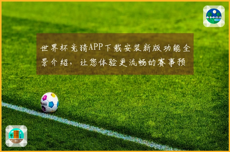 世界杯竞猜APP下载安装新版功能全景介绍，让您体验更流畅的赛事预测乐趣