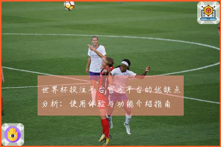 世界杯投注平台官方平台的优缺点分析:使用体验与功能介绍指南