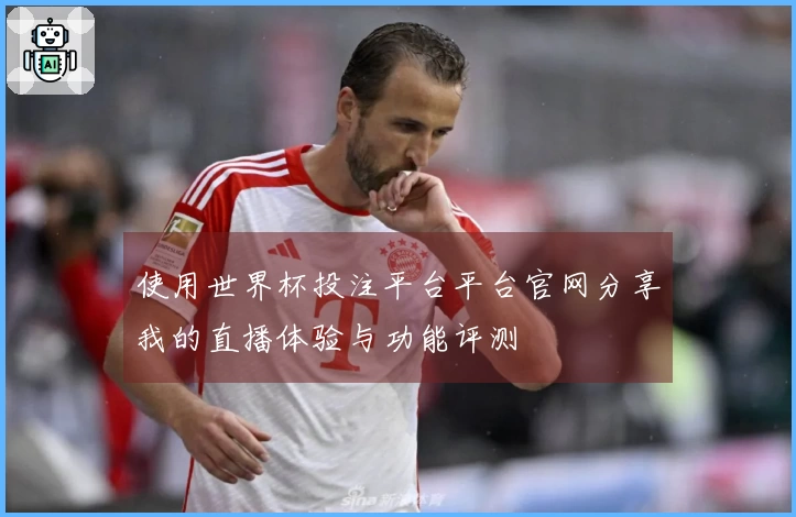 使用世界杯投注平台平台官网分享我的直播体验与功能评测