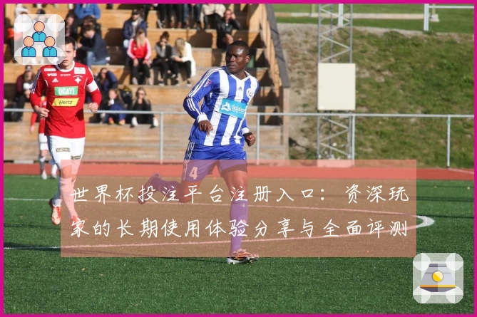 世界杯投注平台注册入口：资深玩家的长期使用体验分享与全面评测