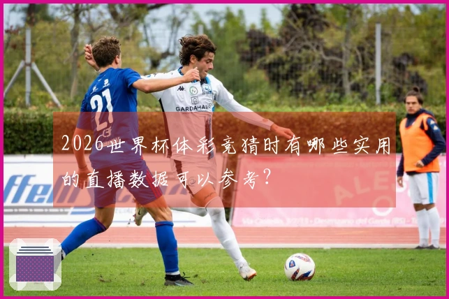 2026世界杯体彩竞猜时有哪些实用的直播数据可以参考？