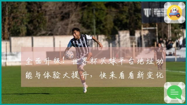 全面升级！世界杯买球平台地址功能与体验大提升，快来看看新变化！