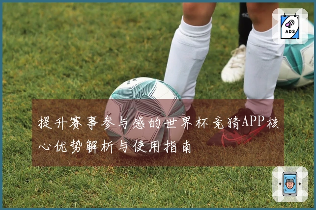 提升赛事参与感的世界杯竞猜APP核心优势解析与使用指南