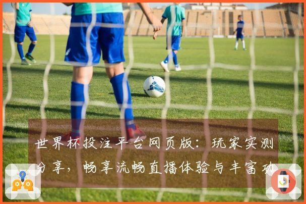 世界杯投注平台网页版:玩家实测分享,畅享流畅直播体验与丰富功能!