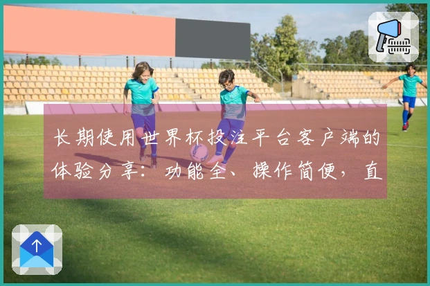 长期使用世界杯投注平台客户端的体验分享：功能全、操作简便，直播体验超赞