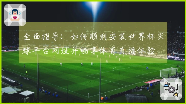 全面指导：如何顺利安装世界杯买球平台网址并畅享体育直播体验