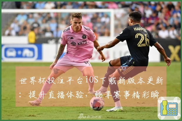 世界杯投注平台iOS下载新版本更新：提升直播体验，畅享赛事精彩瞬间