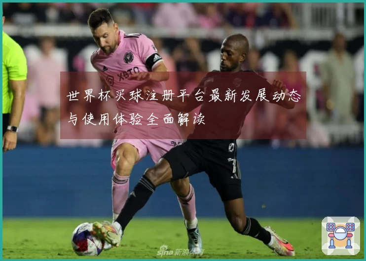 世界杯买球注册平台最新发展动态与使用体验全面解读