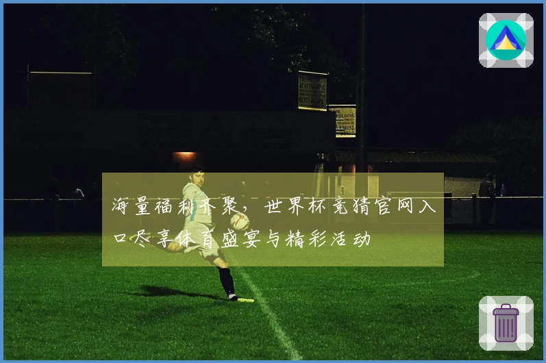 海量福利齐聚,世界杯竞猜官网入口尽享体育盛宴与精彩活动
