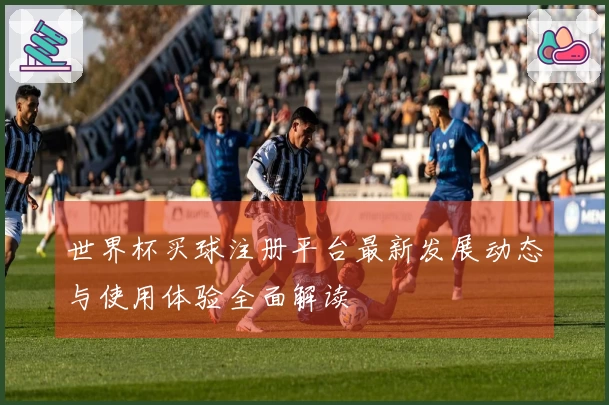 世界杯买球注册平台最新发展动态与使用体验全面解读