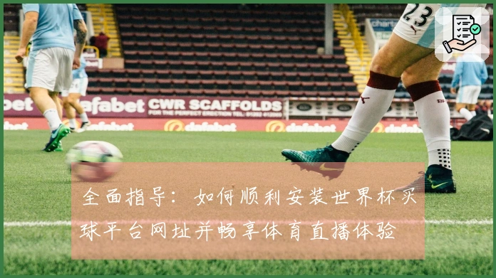 全面指导：如何顺利安装世界杯买球平台网址并畅享体育直播体验