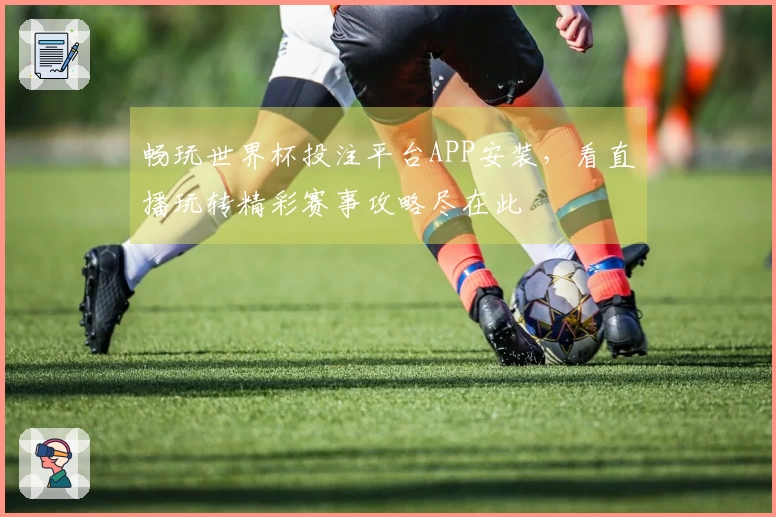畅玩世界杯投注平台APP安装，看直播玩转精彩赛事攻略尽在此