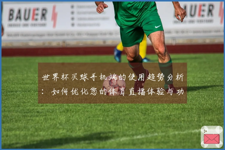 世界杯买球手机端的使用趋势分析：如何优化您的体育直播体验与功能选择
