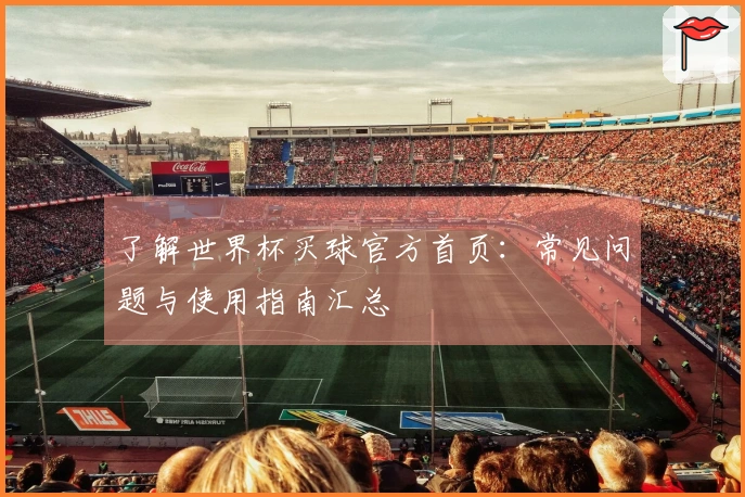 了解世界杯买球官方首页：常见问题与使用指南汇总