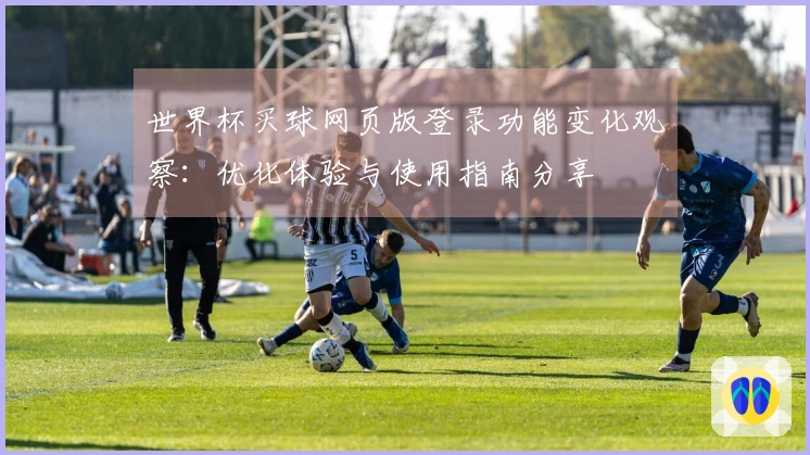 世界杯买球网页版登录功能变化观察：优化体验与使用指南分享