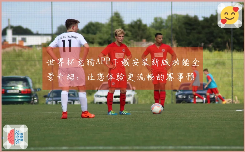 世界杯竞猜APP下载安装新版功能全景介绍，让您体验更流畅的赛事预测乐趣