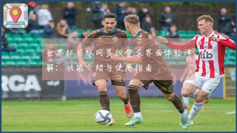 世界杯买球网页版登录界面体验详解:功能介绍与使用指南