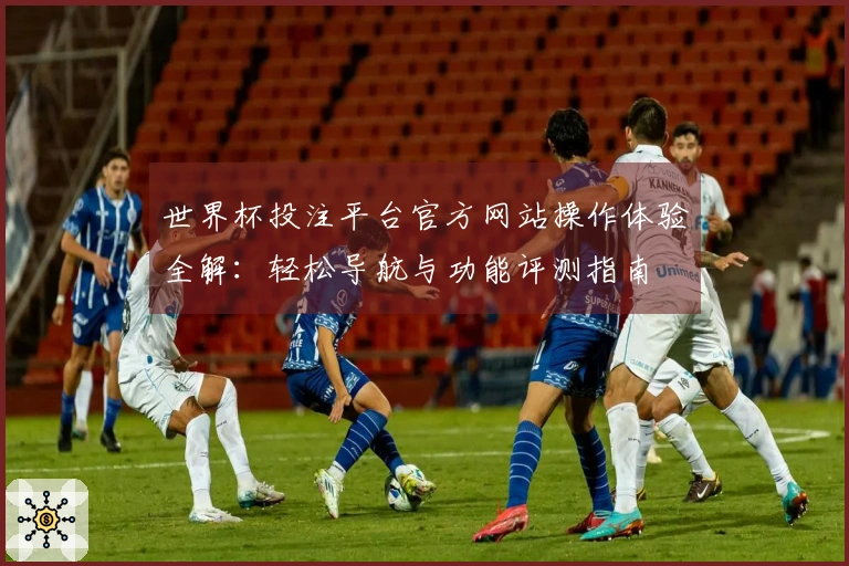 世界杯投注平台官方网站操作体验全解：轻松导航与功能评测指南
