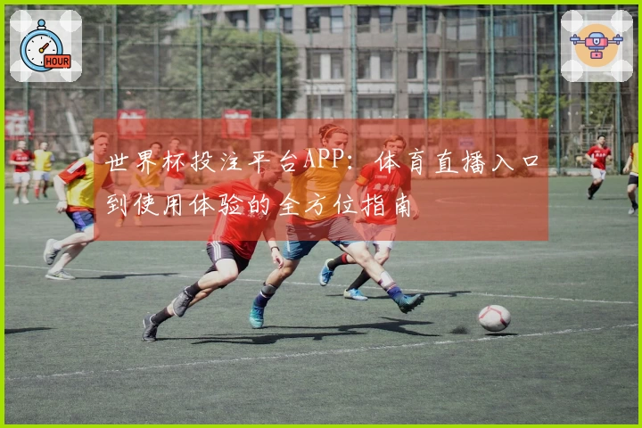 世界杯投注平台APP：体育直播入口到使用体验的全方位指南