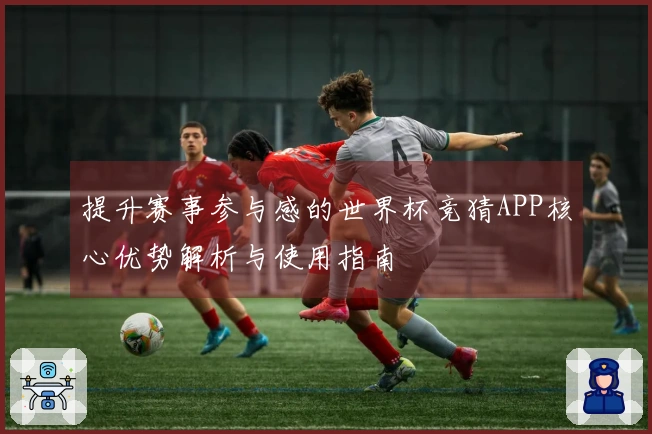 提升赛事参与感的世界杯竞猜APP核心优势解析与使用指南
