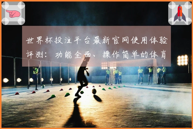 世界杯投注平台最新官网使用体验评测：功能全面、操作简单的体育直播平台分析