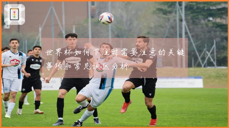 世界杯如何下注时需要注意的关键事项和常见误区分析