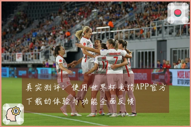 真实测评：使用世界杯竞猜APP官方下载的体验与功能全面反馈