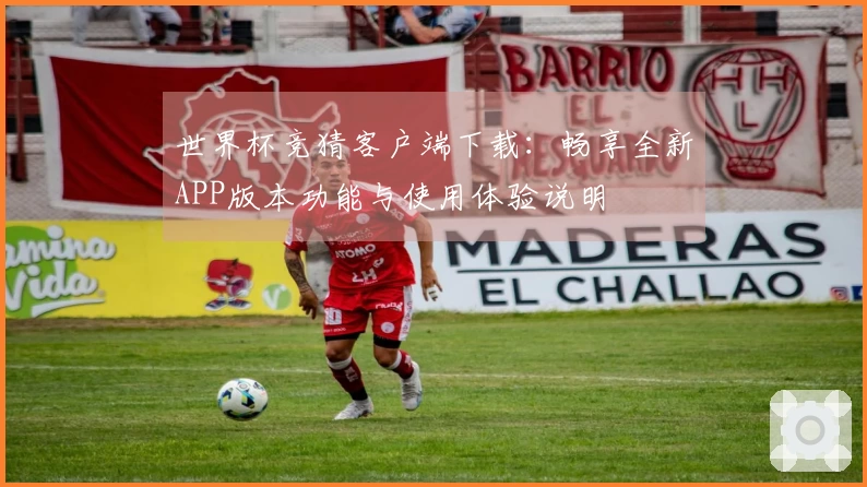 世界杯竞猜客户端下载：畅享全新APP版本功能与使用体验说明